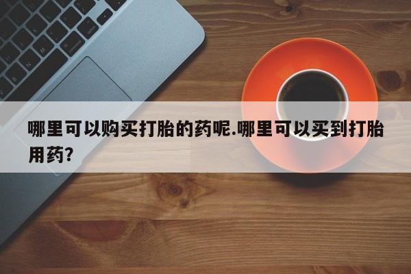 打胎药私人购买临汾哪里可以购买打胎的药呢.哪里可以买到打胎用药？