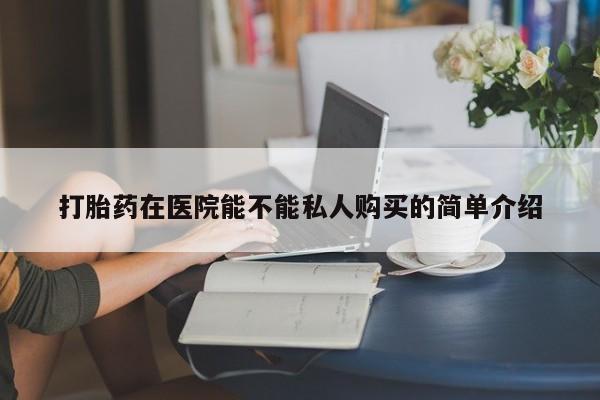 打胎药私人购买临汾打胎药在医院能不能私人购买的简单介绍