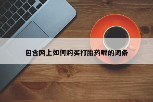 打胎药私人购买临汾包含网上如何购买打胎药呢的词条