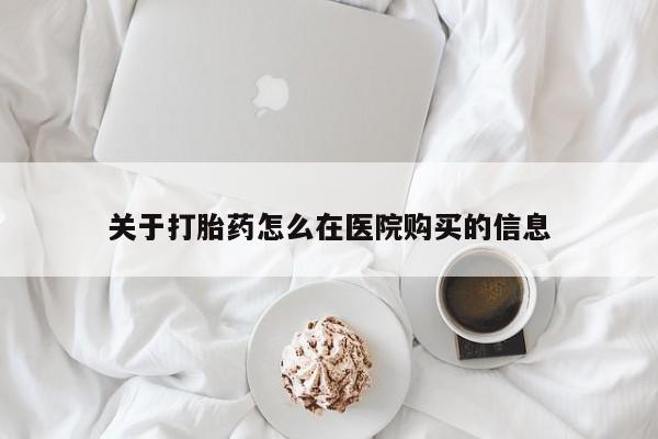 打胎药私人购买临汾关于打胎药怎么在医院购买的信息