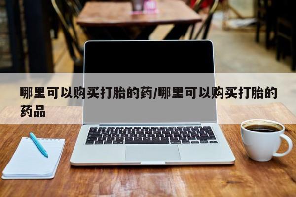 打胎药私人购买临汾哪里可以购买打胎的药/哪里可以购买打胎的药品