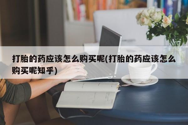 打胎药私人购买临汾打胎的药应该怎么购买呢(打胎的药应该怎么购买呢知乎)